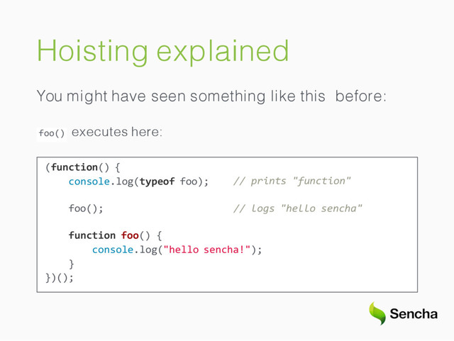Hoisting explained
You might have seen something like this before:
foo() executes here:
(function() {
console.log(typeof foo); // prints "function"
foo(); // logs "hello sencha"
function foo() {
console.log("hello sencha!");
}
})();
