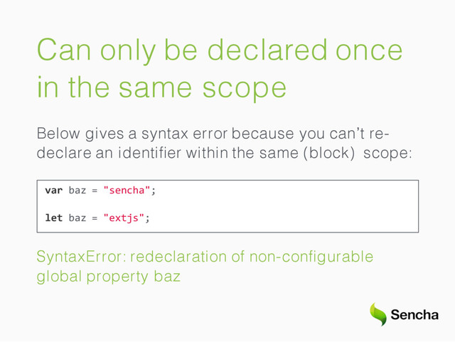 Can only be declared once
in the same scope
Below gives a syntax error because you can’t re-
declare an identiﬁer within the same (block) scope:
var baz = "sencha";
let baz = "extjs";
SyntaxError: redeclaration of non-conﬁgurable
global property baz
