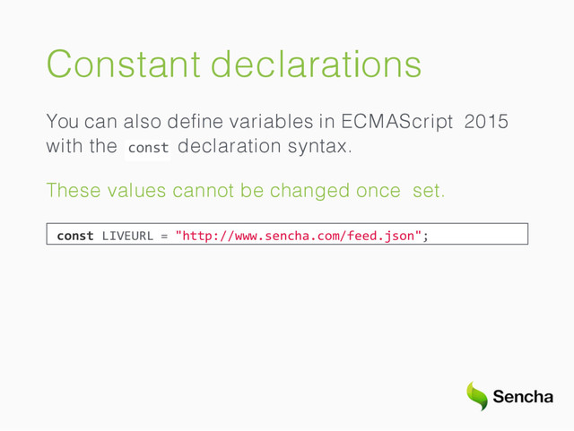 Constant declarations
You can also deﬁne variables in ECMAScript 2015
const
with the declaration syntax.
These values cannot be changed once set.
const LIVEURL = "http://www.sencha.com/feed.json";
