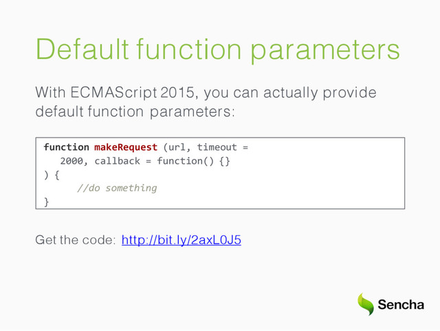Default function parameters
With ECMAScript 2015, you can actually provide
default function parameters:
function makeRequest (url, timeout =
2000, callback = function() {}
) {
//do something
}
Get the code: http://bit.ly/2axL0J5

