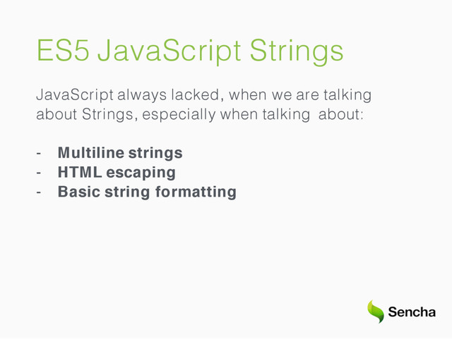 ES5 JavaScript Strings
JavaScript always lacked, when we are talking
about Strings, especially when talking about:
- Multiline strings
- HTML escaping
- Basic string formatting

