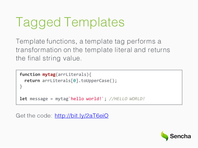 Tagged Templates
Template functions, a template tag performs a
transformation on the template literal and returns
the ﬁnal string value.
function mytag(arrLiterals){
return arrLiterals[0].toUpperCase();
}
let message = mytag`hello world!`; //HELLO WORLD!
Get the code: http://bit.ly/2aT6eiO
