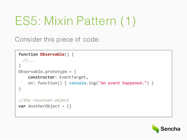 ES5: Mixin Pattern (1)
Consider this piece of code:
function Observable() {
//...
}
Observable.prototype = {
constructor: EventTarget,
on: function() { console.log("An event happened.") }
}
//the receiver object
var AnotherObject = {}
