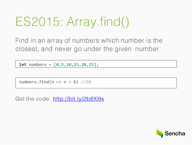 ES2015: Array.ﬁnd()
Find in an array of numbers which number is the
closest, and never go under the given number:
let numbers = [0,5,10,15,20,25];
numbers.find(n => n > 6) //10
Get the code: http://bit.ly/2b8Xi9x
