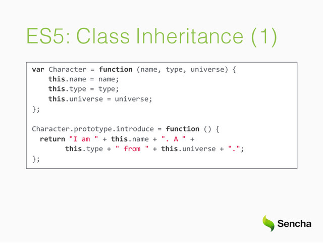 ES5: Class Inheritance (1)
var Character = function (name, type, universe) {
this.name = name;
this.type = type;
this.universe = universe;
};
Character.prototype.introduce = function () {
return "I am " + this.name + ". A " +
this.type + " from " + this.universe + ".";
};
