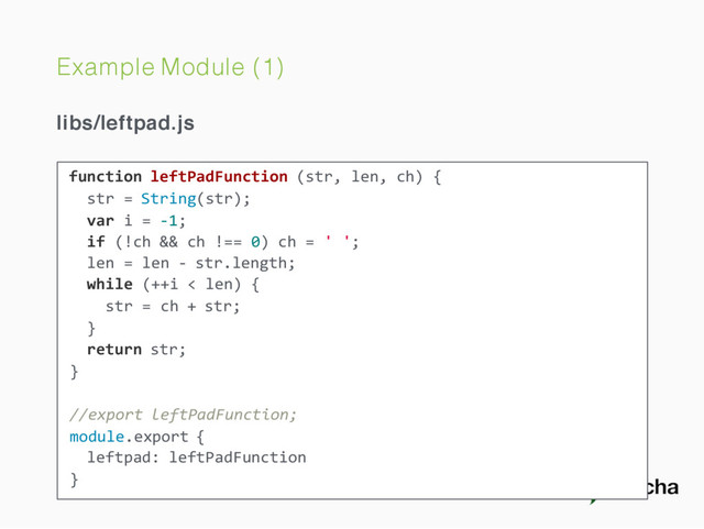 Example Module (1)
libs/leftpad.js
function leftPadFunction (str, len, ch) {
str = String(str);
var i = -1;
if (!ch && ch !== 0) ch = ' ';
len = len - str.length;
while (++i < len) {
str = ch + str;
}
return str;
}
//export leftPadFunction;
module.export {
leftpad: leftPadFunction
}
