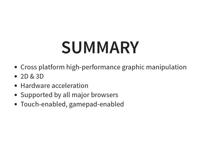 SUMMARY
Cross platform high-performance graphic manipulation
2D & 3D
Hardware acceleration
Supported by all major browsers
Touch-enabled, gamepad-enabled
