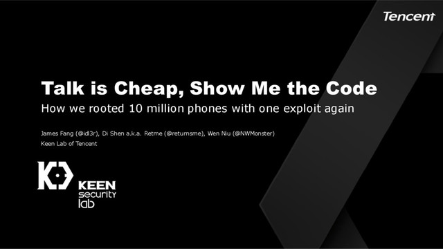 Talk is Cheap, Show Me the Code
James Fang (@idl3r), Di Shen a.k.a. Retme (@returnsme), Wen Niu (@NWMonster)
Keen Lab of Tencent
How we rooted 10 million phones with one exploit again
