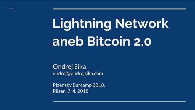 Lightning Network
aneb Bitcoin 2.0
Ondrej Sika
ondrej@ondrejsika.com
Plzensky Barcamp 2018,
Pilsen, 7. 4. 2018
