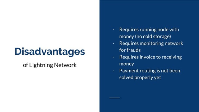 Disadvantages
of Lightning Network
- Requires running node with
money (no cold storage)
- Requires monitoring network
for frauds
- Requires invoice to receiving
money
- Payment routing is not been
solved properly yet
