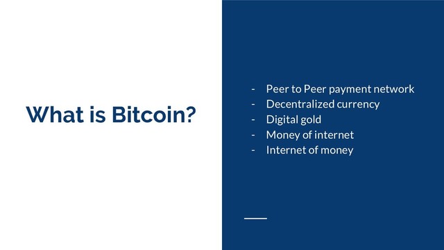 What is Bitcoin?
- Peer to Peer payment network
- Decentralized currency
- Digital gold
- Money of internet
- Internet of money
