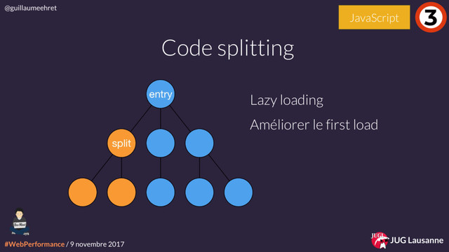#WebPerformance / 9 novembre 2017
@guillaumeehret
JUG Lausanne
Code splitting
3
JavaScript
Lazy loading
Améliorer le first load
