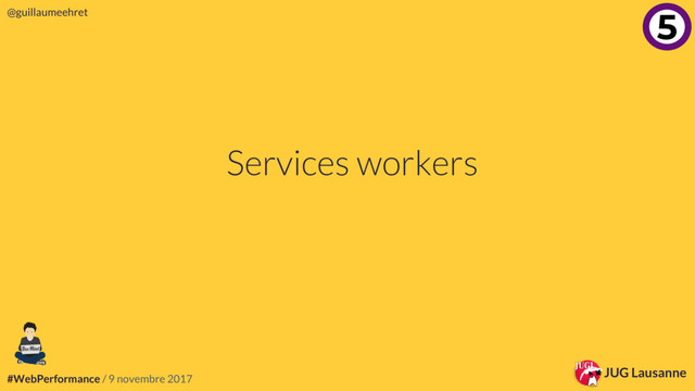 #WebPerformance / 9 novembre 2017
@guillaumeehret
JUG Lausanne
JUG Lausanne
@guillaumeehret
#WebPerformance / 9 novembre 2017
Services workers
4
5

