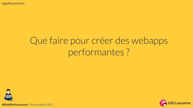 #WebPerformance / 9 novembre 2017
@guillaumeehret
JUG Lausanne
JUG Lausanne
@guillaumeehret
#WebPerformance / 9 novembre 2017
Que faire pour créer des webapps
performantes ?
