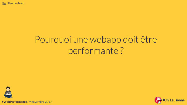 #WebPerformance / 9 novembre 2017
@guillaumeehret
JUG Lausanne
JUG Lausanne
@guillaumeehret
#WebPerformance / 9 novembre 2017
Pourquoi une webapp doit être
performante ?
