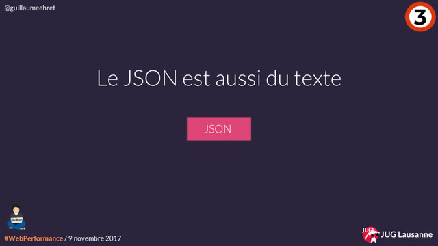 #WebPerformance / 9 novembre 2017
@guillaumeehret
JUG Lausanne
3
Le JSON est aussi du texte
JSON
