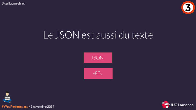 #WebPerformance / 9 novembre 2017
@guillaumeehret
JUG Lausanne
3
Le JSON est aussi du texte
-80%
JSON
