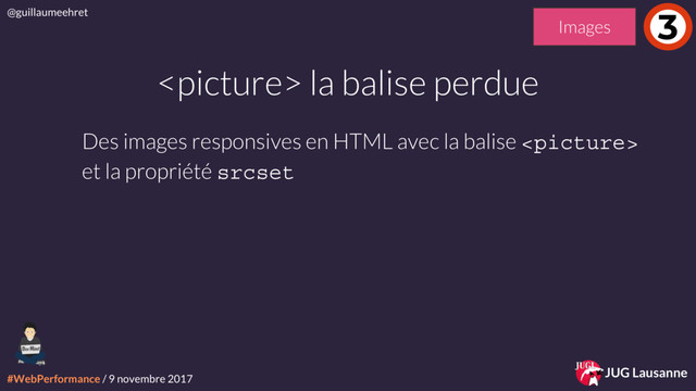 #WebPerformance / 9 novembre 2017
@guillaumeehret
JUG Lausanne
 la balise perdue
3
Des images responsives en HTML avec la balise 
et la propriété srcset
Images
