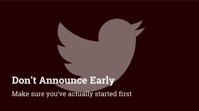 Don’t Announce Early
Make sure you’ve actually started first
