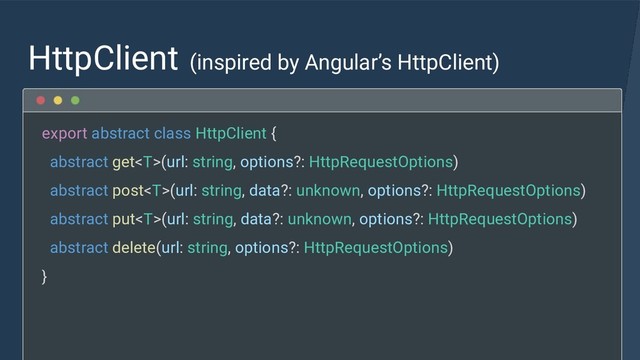HttpClient (inspired by Angular’s HttpClient)
export abstract class HttpClient {
abstract get(url: string, options?: HttpRequestOptions)
abstract post(url: string, data?: unknown, options?: HttpRequestOptions)
abstract put(url: string, data?: unknown, options?: HttpRequestOptions)
abstract delete(url: string, options?: HttpRequestOptions)
}

