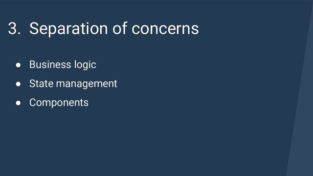 3. Separation of concerns
● Business logic
● State management
● Components
