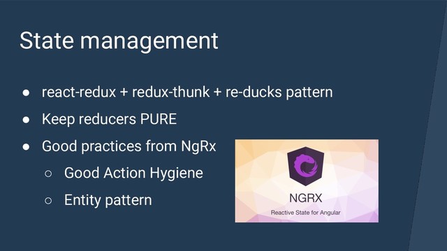 State management
● react-redux + redux-thunk + re-ducks pattern
● Keep reducers PURE
● Good practices from NgRx
○ Good Action Hygiene
○ Entity pattern
