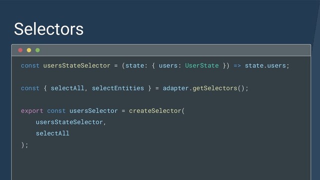Selectors
const usersStateSelector = (state: { users: UserState }) => state.users;
const { selectAll, selectEntities } = adapter.getSelectors();
export const usersSelector = createSelector(
usersStateSelector,
selectAll
);

