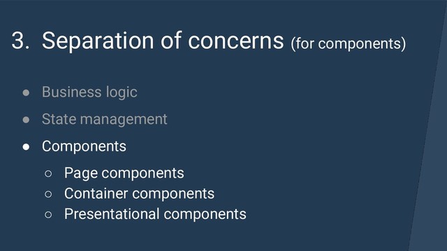 3. Separation of concerns (for components)
● Business logic
● State management
● Components
○ Page components
○ Container components
○ Presentational components
