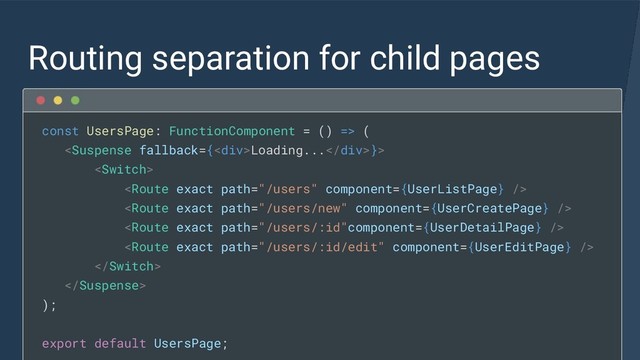 Routing separation for child pages
const UsersPage: FunctionComponent = () => (
Loading...}>







);
export default UsersPage;
