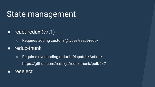 State management
● react-redux (v7.1)
○ Requires adding custom @types/react-redux
● redux-thunk
○ Requires overloading redux’s Dispatch
https://github.com/reduxjs/redux-thunk/pull/247
● reselect
