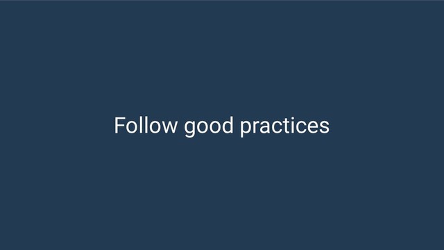Follow good practices
