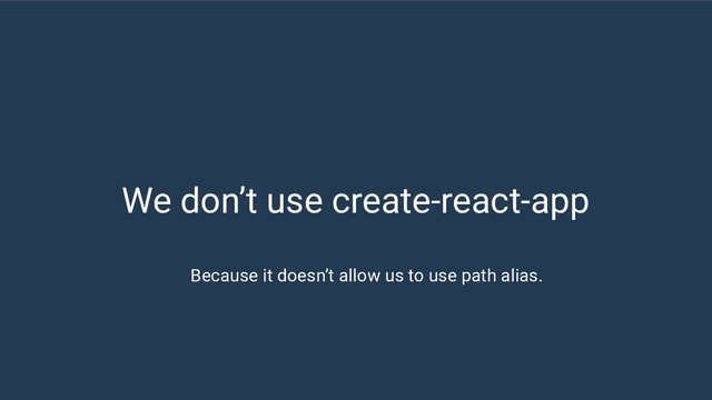 We don’t use create-react-app
Because it doesn’t allow us to use path alias.
