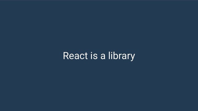 React is a library
