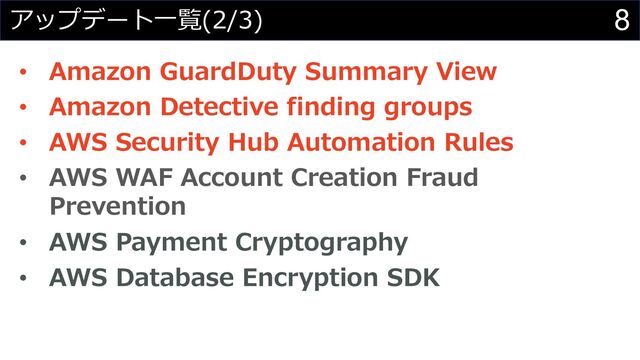 8
アップデート⼀覧(2/3)
• Amazon GuardDuty Summary View
• Amazon Detective finding groups
• AWS Security Hub Automation Rules
• AWS WAF Account Creation Fraud
Prevention
• AWS Payment Cryptography
• AWS Database Encryption SDK
