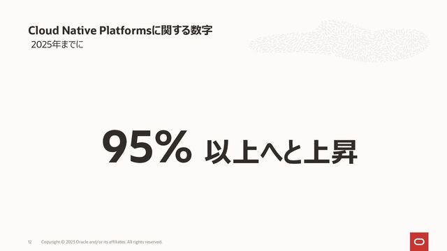 Copyright © 2023 Oracle and/or its affiliates. All rights reserved.
12
Cloud Native Platformsに関する数字
2025年までに
95% 以上へと上昇
