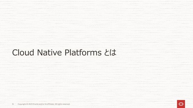 Cloud Native Platforms とは
Copyright © 2023 Oracle and/or its affiliates. All rights reserved.
15
