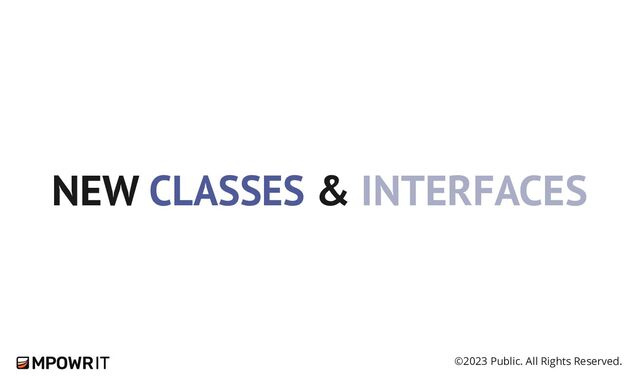 ©2023 Public. All Rights Reserved.
NEW CLASSES & INTERFACES
