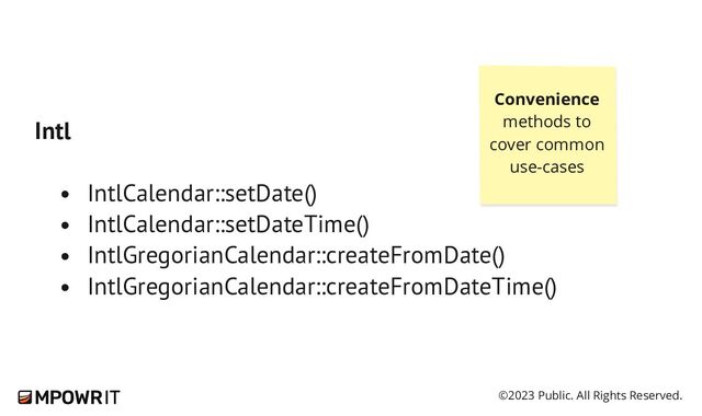 ©2023 Public. All Rights Reserved.
Intl
IntlCalendar::setDate()
IntlCalendar::setDateTime()
IntlGregorianCalendar::createFromDate()
IntlGregorianCalendar::createFromDateTime()
Convenience
methods to
cover common
use-​
cases
