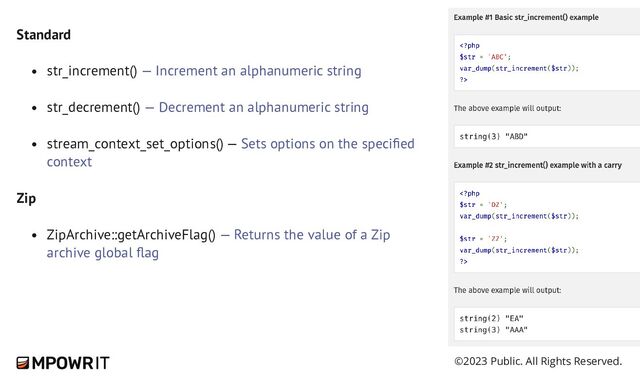 ©2023 Public. All Rights Reserved.
Standard
str_increment() — Increment an alphanumeric string
str_decrement() — Decrement an alphanumeric string
stream_context_set_options() — Sets options on the specified
context
Zip
ZipArchive::getArchiveFlag() — Returns the value of a Zip
archive global flag
