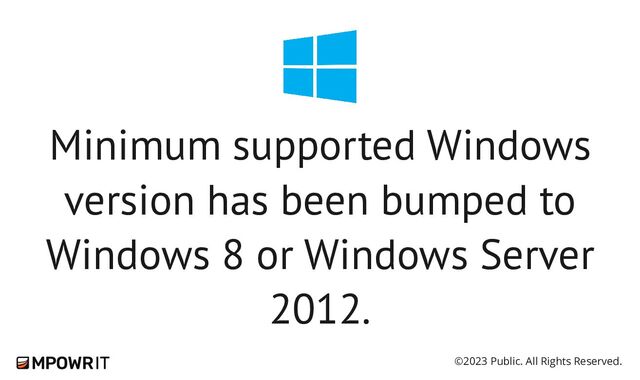 ©2023 Public. All Rights Reserved.
Minimum supported Windows
version has been bumped to
Windows 8 or Windows Server
2012.
