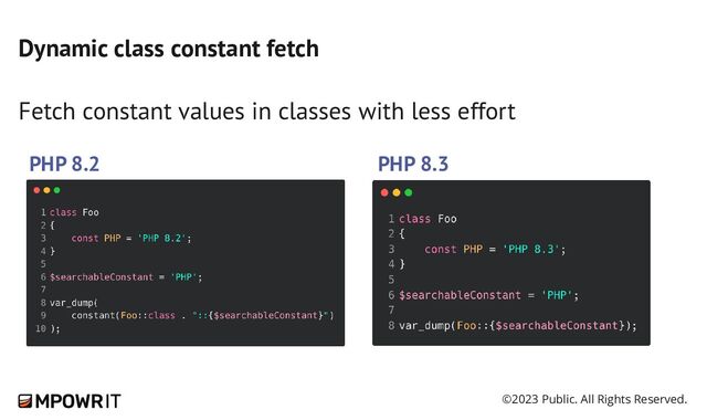 ©2023 Public. All Rights Reserved.
Dynamic class constant fetch
Fetch constant values in classes with less effort
PHP 8.2 PHP 8.3
