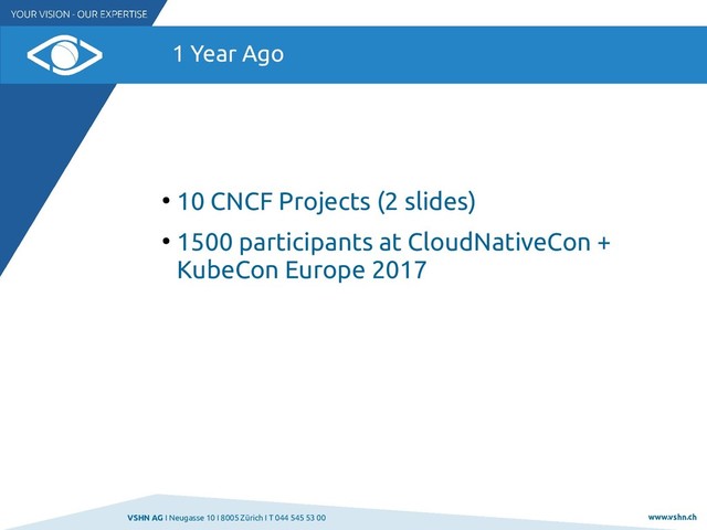 VSHN AG I Neugasse 10 I 8005 Zürich I T 044 545 53 00 www.vshn.ch
1 Year Ago
●
10 CNCF Projects (2 slides)
●
1500 participants at CloudNativeCon +
KubeCon Europe 2017
