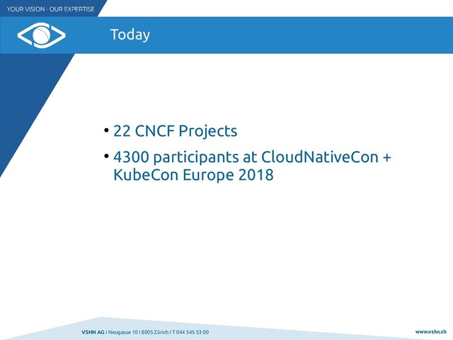 VSHN AG I Neugasse 10 I 8005 Zürich I T 044 545 53 00 www.vshn.ch
Today
●
22 CNCF Projects
●
4300 participants at CloudNativeCon +
KubeCon Europe 2018
