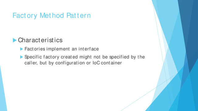 Factory Method Pattern
 Characteristics
 Factories implement an interface
 Specific factory created might not be specified by the
caller, but by configuration or IoC container
