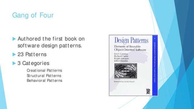 Gang of Four
 Authored the first book on
software design patterns.
 23 Patterns
 3 Categories
Creational Patterns
Structural Patterns
Behavioral Patterns
