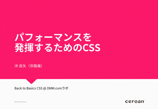 パフォーマンスを
発揮するためのCSS
2015.8.30 (Sun)
沖 良矢（世路庵）
Back to Basics CSS @ DMM.comラボ
