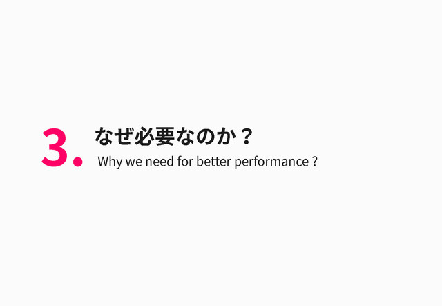 なぜ必要なのか？
Why we need for better performance ?
3.
