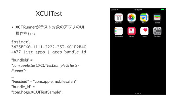 XCUITest
• XCTRunner͕ςετର৅ͷΞϓϦͷUI
ૢ࡞Λߦ͏
fbsimctl
3435BE60-1111-2222-333-6C1E2B4C
4A77 list_apps | grep bundle_id
"bundleid" =
"com.apple.test.XCUITestSampleUITests-
Runner";
...
"bundleid" = "com.apple.mobilesafari";
"bundle_id" =
"com.hoge.XCUITestSample";
