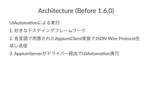Architecture (Before 1.6.0)
UIAutoma)onʹΑΔ࣮ߦ
1. ޷͖ͳςεςΠϯάϑϨʔϜϫʔΫ
2. ֤ݴޠͰ༻ҙ͞ΕͨAppiumClient࣮૷ͰJSON Wire Protocolੜ
੒͠ૹ৴
3. AppiumServer͕υϥΠόʔܦ༝ͰUIAutoma)on࣮ߦ
