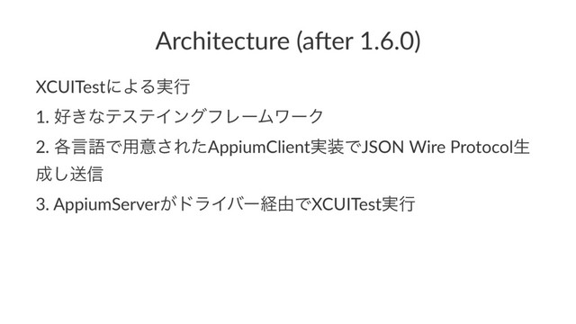 Architecture (a,er 1.6.0)
XCUITestʹΑΔ࣮ߦ
1. ޷͖ͳςεςΠϯάϑϨʔϜϫʔΫ
2. ֤ݴޠͰ༻ҙ͞ΕͨAppiumClient࣮૷ͰJSON Wire Protocolੜ
੒͠ૹ৴
3. AppiumServer͕υϥΠόʔܦ༝ͰXCUITest࣮ߦ
